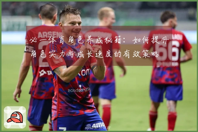 必一体育角色养成秘籍：如何提升角色实力与成长速度的有效策略