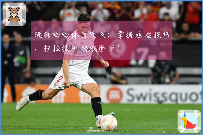 玩转哈哈体育官网：掌握这些技巧，轻松提升游戏胜率！