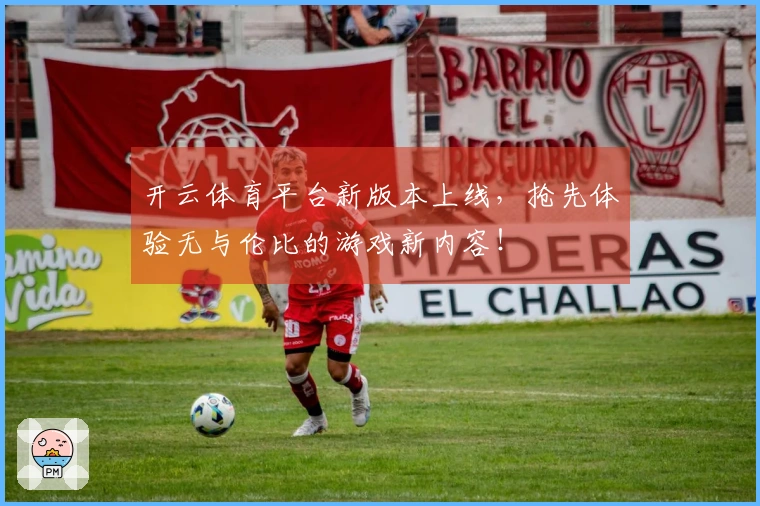 开云体育平台新版本上线，抢先体验无与伦比的游戏新内容！