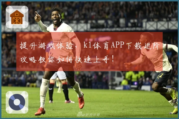 提升游戏体验，k1体育APP下载进阶攻略教你如何快速上手！
