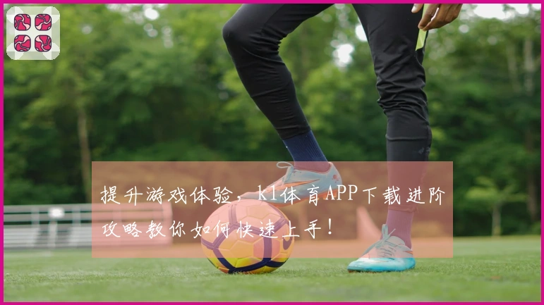 提升游戏体验，k1体育APP下载进阶攻略教你如何快速上手！