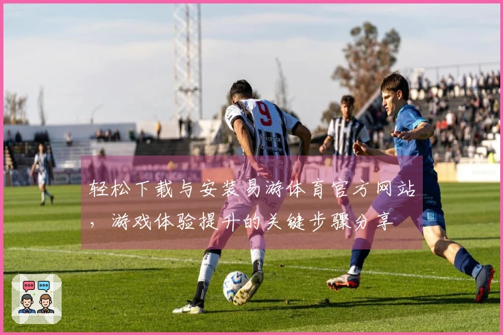 轻松下载与安装易游体育官方网站，游戏体验提升的关键步骤分享